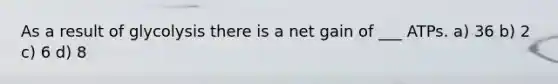 As a result of glycolysis there is a net gain of ___ ATPs. a) 36 b) 2 c) 6 d) 8