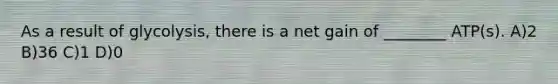 As a result of glycolysis, there is a net gain of ________ ATP(s). A)2 B)36 C)1 D)0