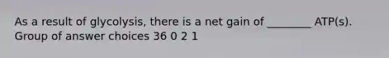 As a result of glycolysis, there is a net gain of ________ ATP(s). Group of answer choices 36 0 2 1