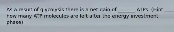 As a result of glycolysis there is a net gain of _______ ATPs. (Hint: how many ATP molecules are left after the energy investment phase)
