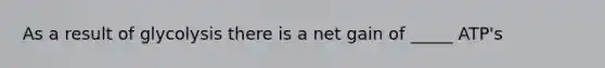As a result of glycolysis there is a net gain of _____ ATP's