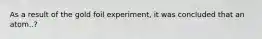 As a result of the gold foil experiment, it was concluded that an atom..?