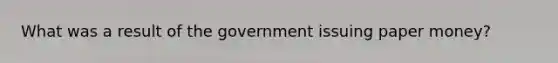 What was a result of the government issuing paper money?