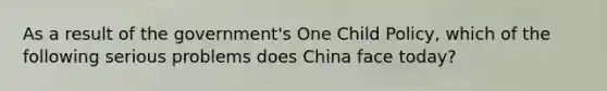 As a result of the government's One Child Policy, which of the following serious problems does China face today?