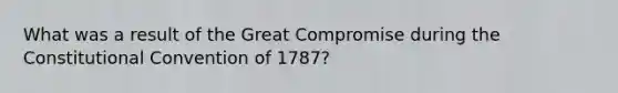 What was a result of the Great Compromise during the Constitutional Convention of 1787?