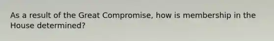 As a result of the Great Compromise, how is membership in the House determined?