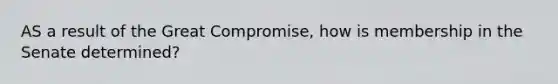 AS a result of the Great Compromise, how is membership in the Senate determined?