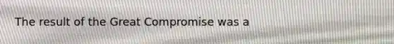 The result of the Great Compromise was a