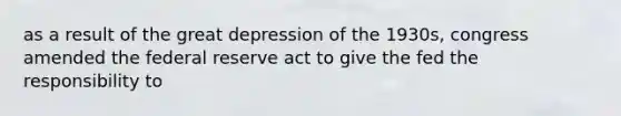 as a result of the great depression of the 1930s, congress amended the federal reserve act to give the fed the responsibility to