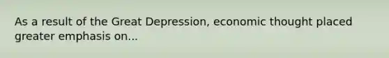 As a result of the Great Depression, economic thought placed greater emphasis on...