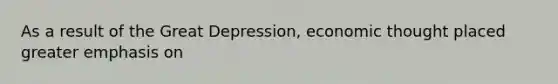 As a result of the Great Depression, economic thought placed greater emphasis on