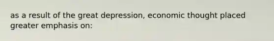 as a result of the great depression, economic thought placed greater emphasis on: