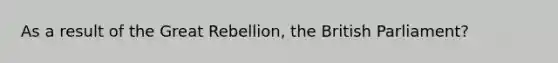 As a result of the Great Rebellion, the British Parliament?