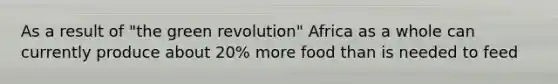 As a result of "the green revolution" Africa as a whole can currently produce about 20% more food than is needed to feed