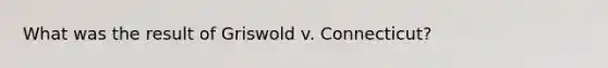 What was the result of Griswold v. Connecticut?