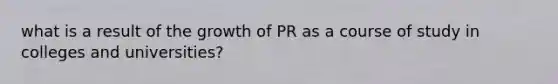 what is a result of the growth of PR as a course of study in colleges and universities?