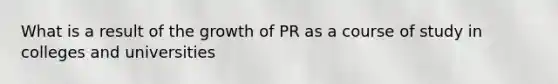 What is a result of the growth of PR as a course of study in colleges and universities