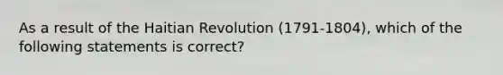 As a result of the Haitian Revolution (1791-1804), which of the following statements is correct?