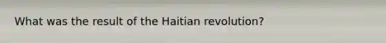 What was the result of the Haitian revolution?