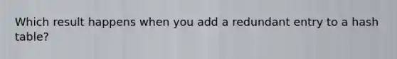 Which result happens when you add a redundant entry to a hash table?