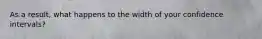 As a result, what happens to the width of your confidence intervals?