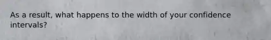 As a result, what happens to the width of your confidence intervals?