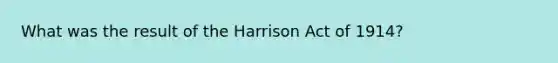 What was the result of the Harrison Act of 1914?