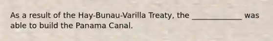 As a result of the Hay-Bunau-Varilla Treaty, the _____________ was able to build the Panama Canal.