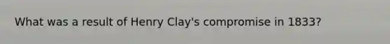 What was a result of Henry Clay's compromise in 1833?