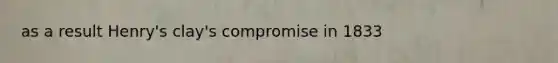 as a result Henry's clay's compromise in 1833