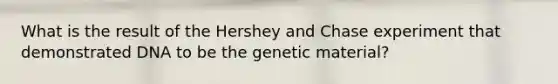 What is the result of the Hershey and Chase experiment that demonstrated DNA to be the genetic material?