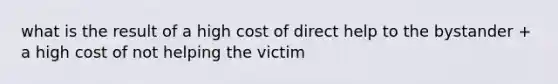 what is the result of a high cost of direct help to the bystander + a high cost of not helping the victim