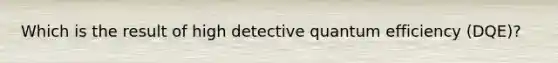 Which is the result of high detective quantum efficiency (DQE)?