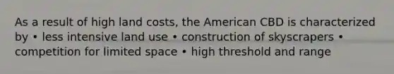 As a result of high land costs, the American CBD is characterized by • less intensive land use • construction of skyscrapers • competition for limited space • high threshold and range