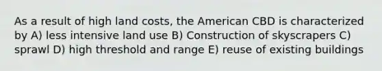 As a result of high land costs, the American CBD is characterized by A) less intensive land use B) Construction of skyscrapers C) sprawl D) high threshold and range E) reuse of existing buildings