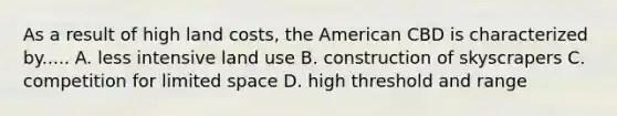 As a result of high land costs, the American CBD is characterized by..... A. less intensive land use B. construction of skyscrapers C. competition for limited space D. high threshold and range