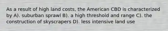 As a result of high land costs, the American CBD is characterized by A). suburban sprawl B). a high threshold and range C). the construction of skyscrapers D). less intensive land use