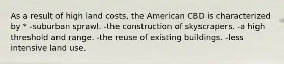 As a result of high land costs, the American CBD is characterized by * -suburban sprawl. -the construction of skyscrapers. -a high threshold and range. -the reuse of existing buildings. -less intensive land use.