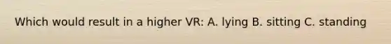 Which would result in a higher VR: A. lying B. sitting C. standing