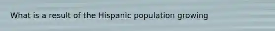 What is a result of the Hispanic population growing