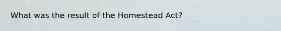 What was the result of the Homestead Act?