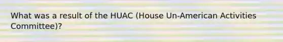 What was a result of the HUAC (House Un-American Activities Committee)?