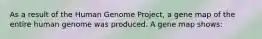 As a result of the Human Genome Project, a gene map of the entire human genome was produced. A gene map shows: