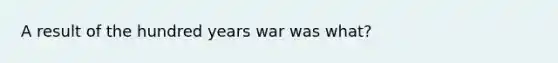 A result of the hundred years war was what?