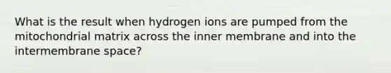 What is the result when hydrogen ions are pumped from the mitochondrial matrix across the inner membrane and into the intermembrane space?