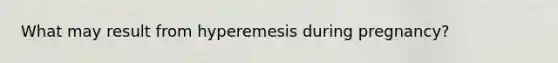 What may result from hyperemesis during pregnancy?