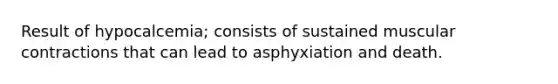 Result of hypocalcemia; consists of sustained muscular contractions that can lead to asphyxiation and death.