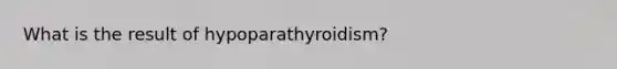 What is the result of hypoparathyroidism?