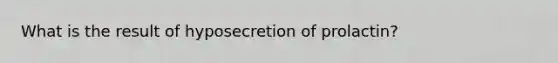 What is the result of hyposecretion of prolactin?