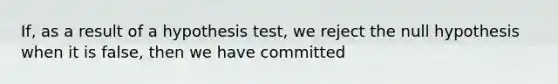 If, as a result of a hypothesis test, we reject the null hypothesis when it is false, then we have committed